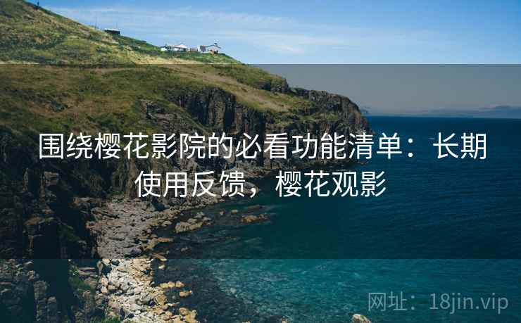 围绕樱花影院的必看功能清单:长期使用反馈,樱花观影 围绕樱花影院的必看功能清单:长期使用反馈,樱花观影
