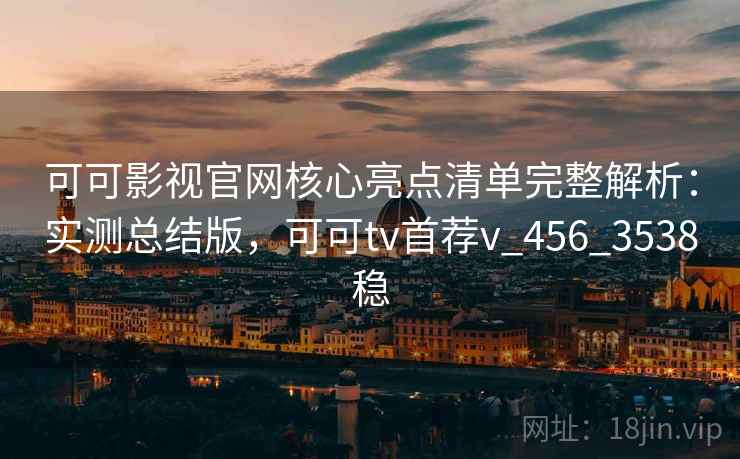 可可影视官网核心亮点清单完整解析:实测总结版,可可tv首荐v_456_3538稳 可可影视官网核心亮点清单完整解析:实测总结版,可可tv首荐v_456_3538稳