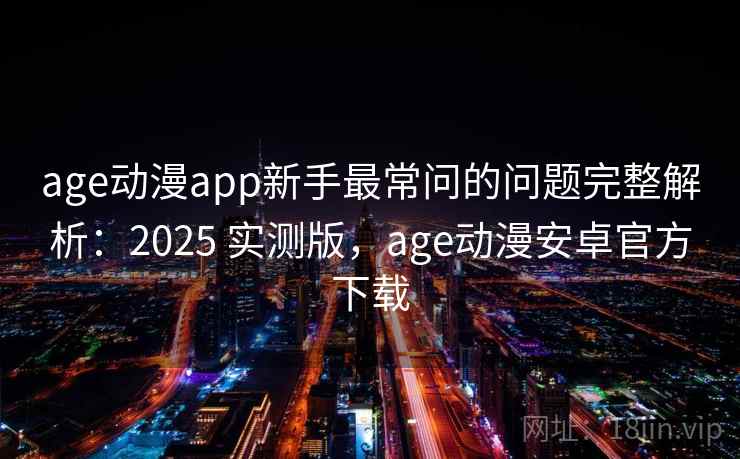 age动漫app新手最常问的问题完整解析:2025 实测版,age动漫安卓官方下载 age动漫app新手最常问的问题完整解析:2025 实测版,age动漫安卓官方下载