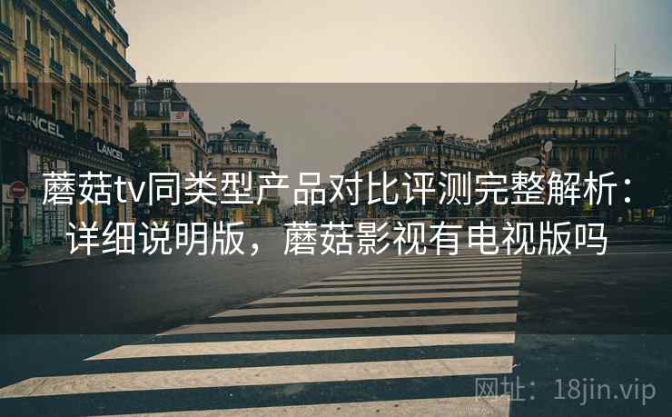 蘑菇tv同类型产品对比评测完整解析:详细说明版,蘑菇影视有电视版吗 蘑菇tv同类型产品对比评测完整解析:详细说明版,蘑菇影视有电视版吗