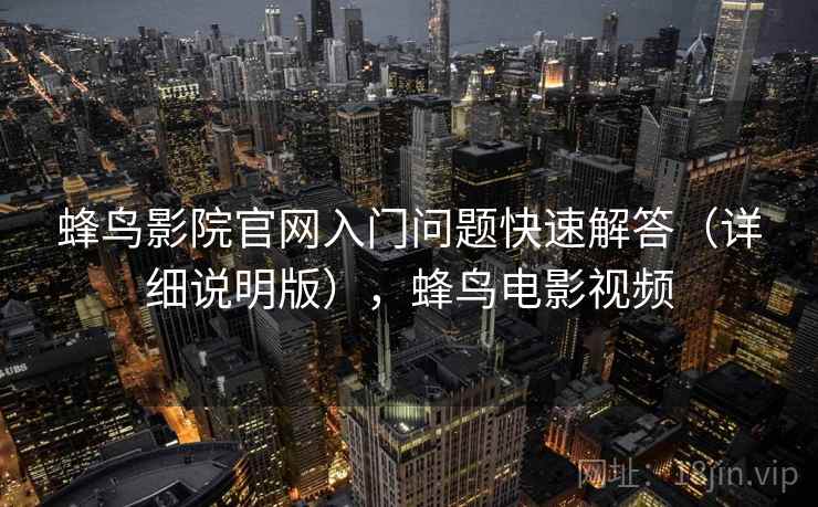 蜂鸟影院官网入门问题快速解答(详细说明版),蜂鸟电影视频 蜂鸟影院官网入门问题快速解答(详细说明版),蜂鸟电影视频