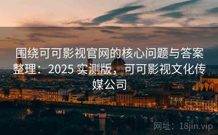 围绕可可影视官网的核心问题与答案整理:2025 实测版,可可影视文化传媒公司 围绕可可影视官网的核心问题与答案整理:2025 实测版,可可影视文化传媒公司