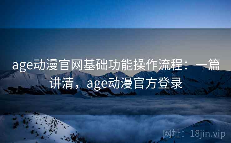 age动漫官网基础功能操作流程:一篇讲清,age动漫官方登录 age动漫官网基础功能操作流程:一篇讲清,age动漫官方登录