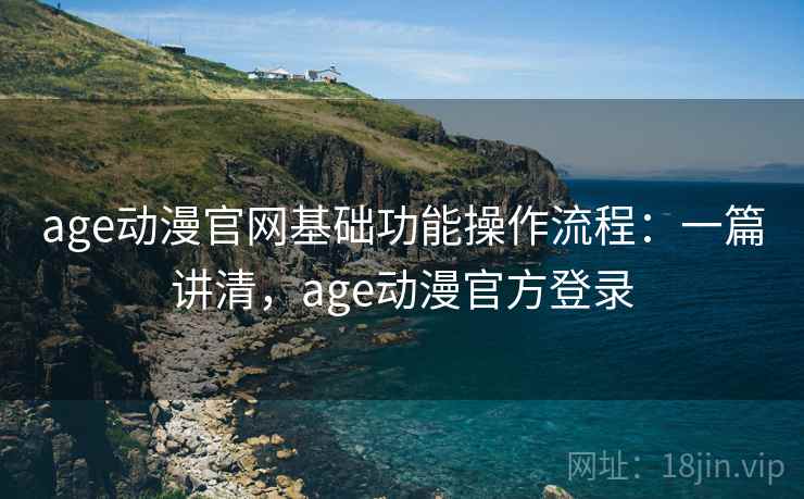 age动漫官网基础功能操作流程:一篇讲清,age动漫官方登录 age动漫官网基础功能操作流程:一篇讲清,age动漫官方登录