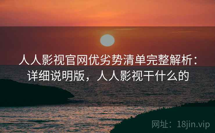人人影视官网优劣势清单完整解析:详细说明版,人人影视干什么的 人人影视官网优劣势清单完整解析:详细说明版,人人影视干什么的