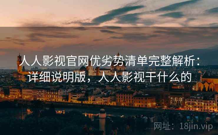 人人影视官网优劣势清单完整解析:详细说明版,人人影视干什么的 人人影视官网优劣势清单完整解析:详细说明版,人人影视干什么的