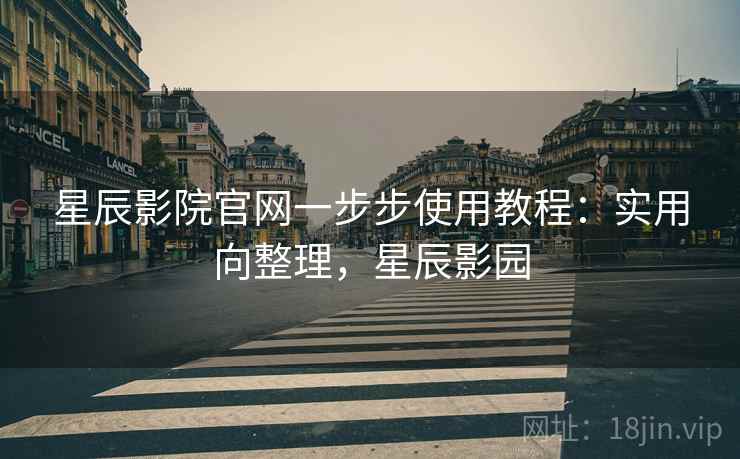星辰影院官网一步步使用教程:实用向整理,星辰影园 星辰影院官网一步步使用教程:实用向整理,星辰影园