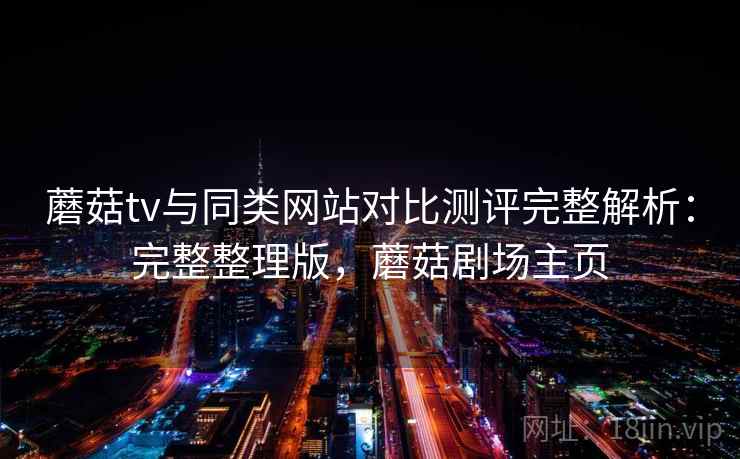 蘑菇tv与同类网站对比测评完整解析:完整整理版,蘑菇剧场主页 蘑菇tv与同类网站对比测评完整解析:完整整理版,蘑菇剧场主页