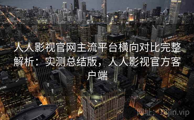人人影视官网主流平台横向对比完整解析:实测总结版,人人影视官方客户端 人人影视官网主流平台横向对比完整解析:实测总结版,人人影视官方客户端