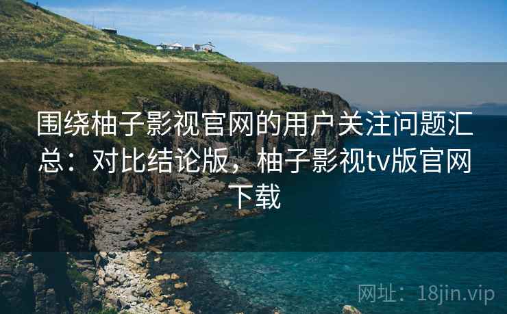 围绕柚子影视官网的用户关注问题汇总:对比结论版,柚子影视tv版官网下载 围绕柚子影视官网的用户关注问题汇总:对比结论版,柚子影视tv版官网下载