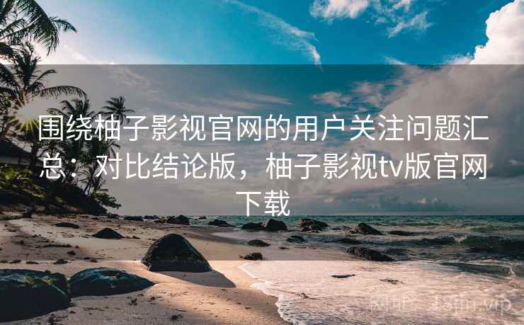 围绕柚子影视官网的用户关注问题汇总:对比结论版,柚子影视tv版官网下载 围绕柚子影视官网的用户关注问题汇总:对比结论版,柚子影视tv版官网下载