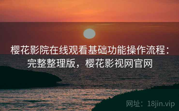 樱花影院在线观看基础功能操作流程:完整整理版,樱花影视网官网 樱花影院在线观看基础功能操作流程:完整整理版,樱花影视网官网