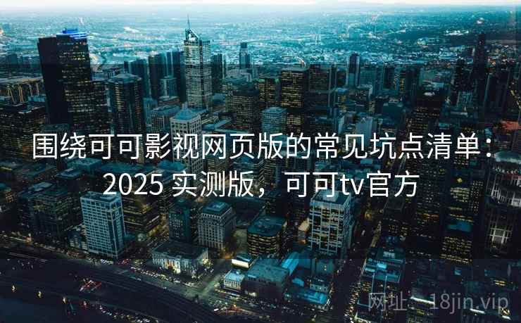 围绕可可影视网页版的常见坑点清单：2025 实测版，可可tv官方