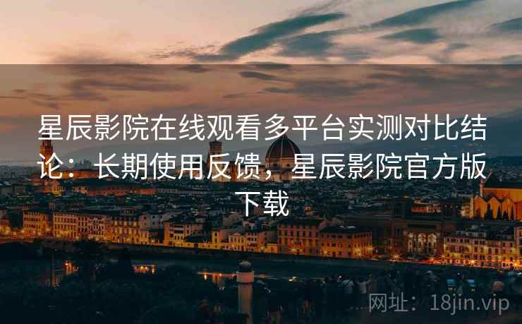 星辰影院在线观看多平台实测对比结论:长期使用反馈,星辰影院官方版下载 星辰影院在线观看多平台实测对比结论:长期使用反馈,星辰影院官方版下载