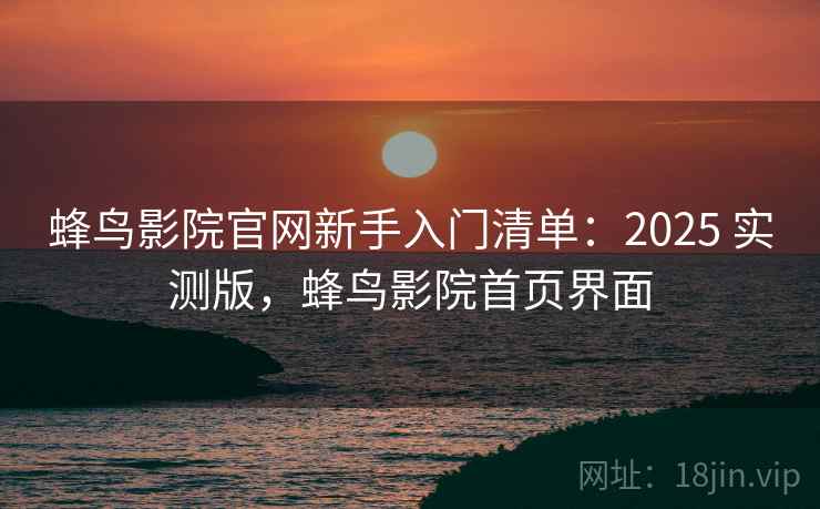 蜂鸟影院官网新手入门清单：2025 实测版，蜂鸟影院首页界面