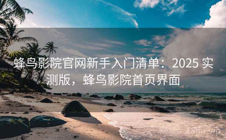 蜂鸟影院官网新手入门清单：2025 实测版，蜂鸟影院首页界面