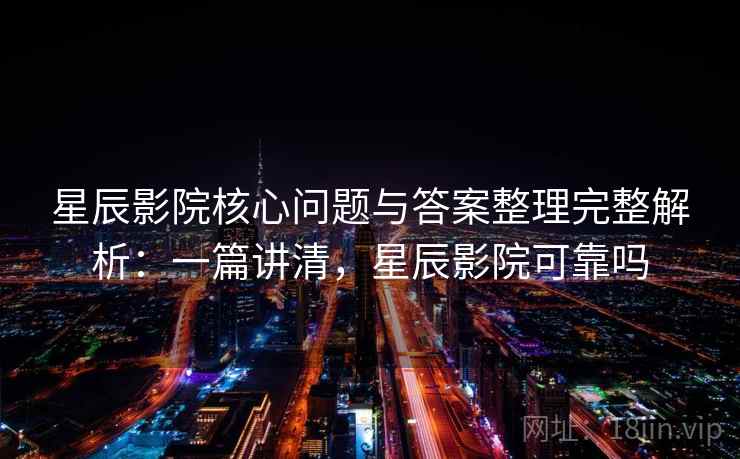 星辰影院核心问题与答案整理完整解析:一篇讲清,星辰影院可靠吗 星辰影院核心问题与答案整理完整解析:一篇讲清,星辰影院可靠吗