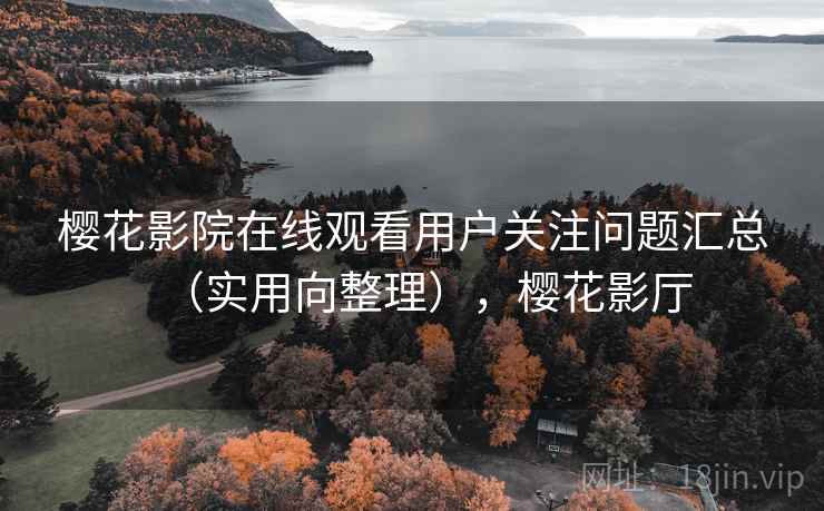 樱花影院在线观看用户关注问题汇总（实用向整理），樱花影厅
