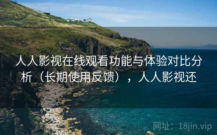 人人影视在线观看功能与体验对比分析(长期使用反馈),人人影视还 人人影视在线观看功能与体验对比分析(长期使用反馈),人人影视还