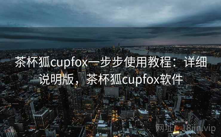 茶杯狐cupfox一步步使用教程:详细说明版,茶杯狐cupfox软件 茶杯狐cupfox一步步使用教程:详细说明版,茶杯狐cupfox软件