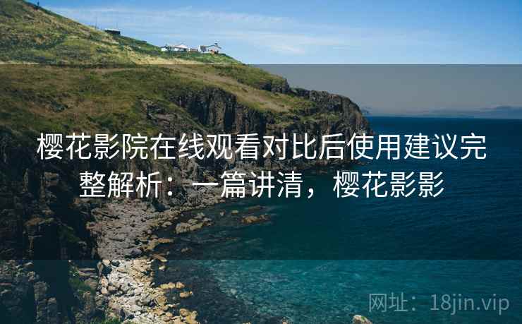 樱花影院在线观看对比后使用建议完整解析:一篇讲清,樱花影影 樱花影院在线观看对比后使用建议完整解析:一篇讲清,樱花影影