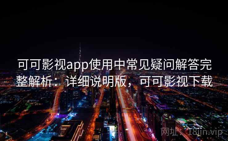 可可影视app使用中常见疑问解答完整解析:详细说明版,可可影视下载 可可影视app使用中常见疑问解答完整解析:详细说明版,可可影视下载