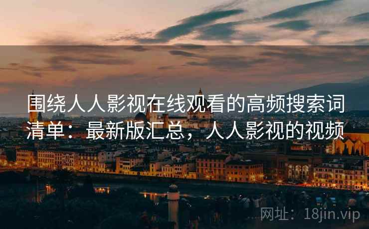 围绕人人影视在线观看的高频搜索词清单:最新版汇总,人人影视的视频 围绕人人影视在线观看的高频搜索词清单:最新版汇总,人人影视的视频
