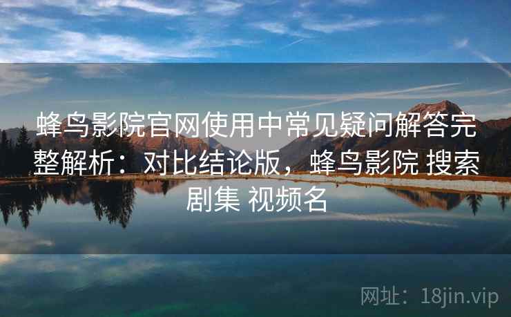 蜂鸟影院官网使用中常见疑问解答完整解析:对比结论版,蜂鸟影院 搜索剧集 视频名 蜂鸟影院官网使用中常见疑问解答完整解析:对比结论版,蜂鸟影院 搜索剧集 视频名
