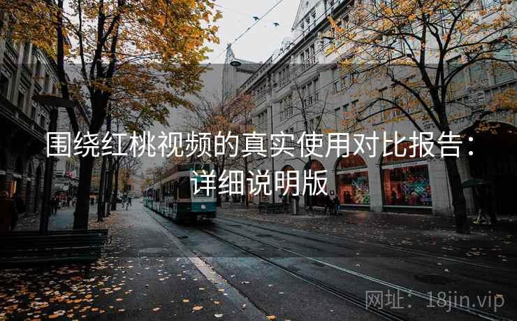 围绕红桃视频的真实使用对比报告:详细说明版 围绕红桃视频的真实使用对比报告:详细说明版