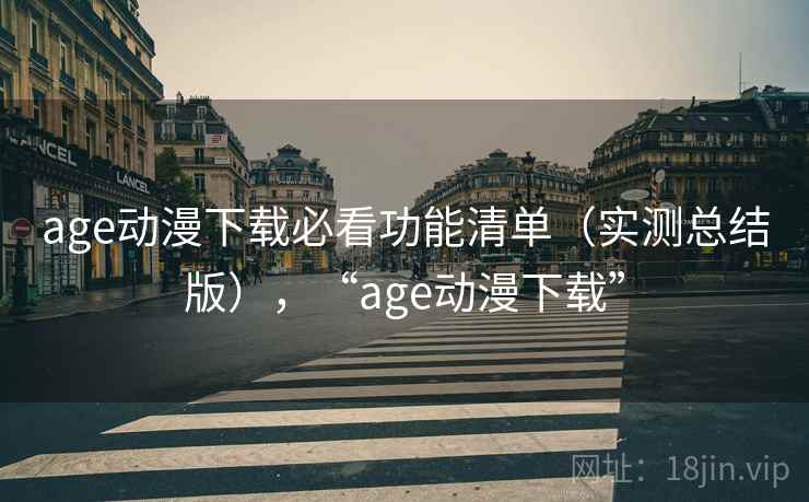 age动漫下载必看功能清单(实测总结版),“age动漫下载” age动漫下载必看功能清单(实测总结版),“age动漫下载”
