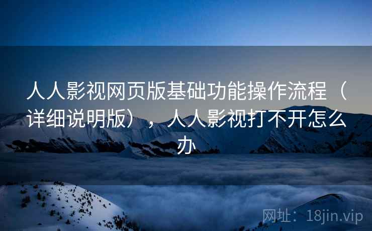 人人影视网页版基础功能操作流程(详细说明版),人人影视打不开怎么办 人人影视网页版基础功能操作流程(详细说明版),人人影视打不开怎么办