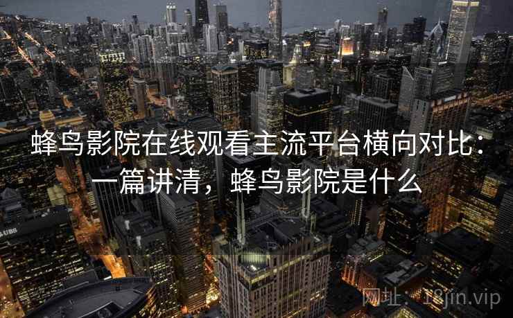 蜂鸟影院在线观看主流平台横向对比:一篇讲清,蜂鸟影院是什么 蜂鸟影院在线观看主流平台横向对比:一篇讲清,蜂鸟影院是什么