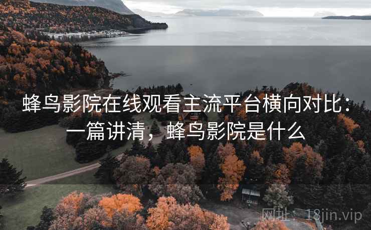 蜂鸟影院在线观看主流平台横向对比:一篇讲清,蜂鸟影院是什么 蜂鸟影院在线观看主流平台横向对比:一篇讲清,蜂鸟影院是什么