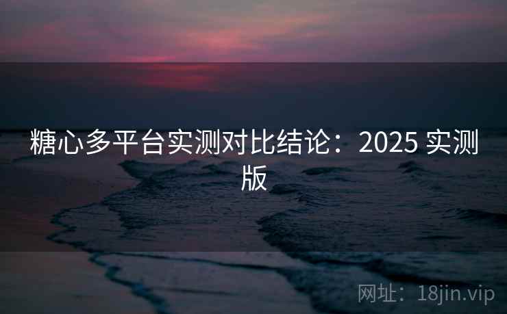 糖心多平台实测对比结论:2025 实测版 糖心多平台实测对比结论:2025 实测版