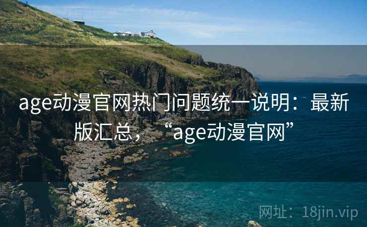 age动漫官网热门问题统一说明:最新版汇总,“age动漫官网” age动漫官网热门问题统一说明:最新版汇总,“age动漫官网”