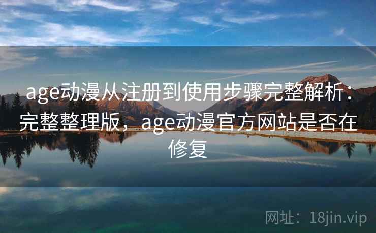 age动漫从注册到使用步骤完整解析:完整整理版,age动漫官方网站是否在修复 age动漫从注册到使用步骤完整解析:完整整理版,age动漫官方网站是否在修复