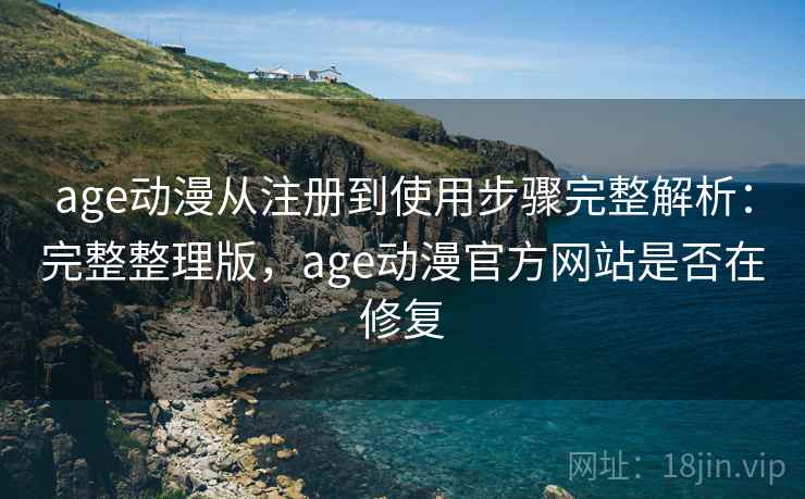 age动漫从注册到使用步骤完整解析:完整整理版,age动漫官方网站是否在修复 age动漫从注册到使用步骤完整解析:完整整理版,age动漫官方网站是否在修复