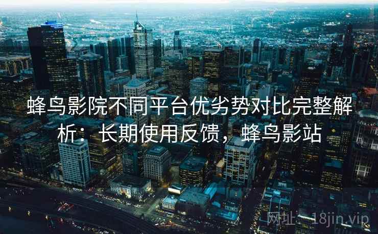 蜂鸟影院不同平台优劣势对比完整解析:长期使用反馈,蜂鸟影站 蜂鸟影院不同平台优劣势对比完整解析:长期使用反馈,蜂鸟影站