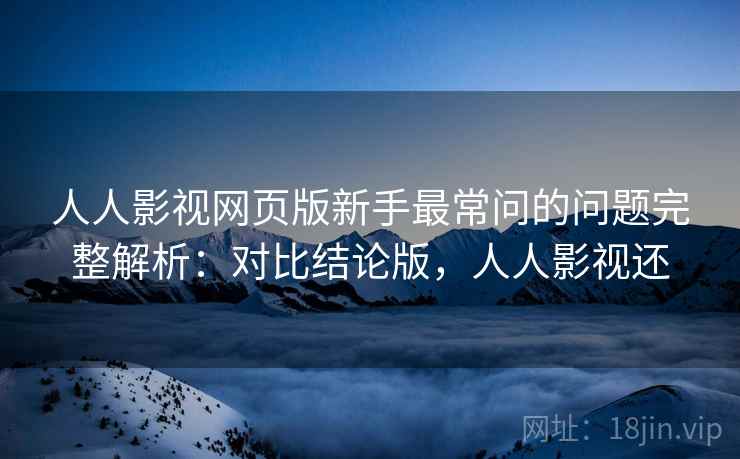 人人影视网页版新手最常问的问题完整解析:对比结论版,人人影视还 人人影视网页版新手最常问的问题完整解析:对比结论版,人人影视还