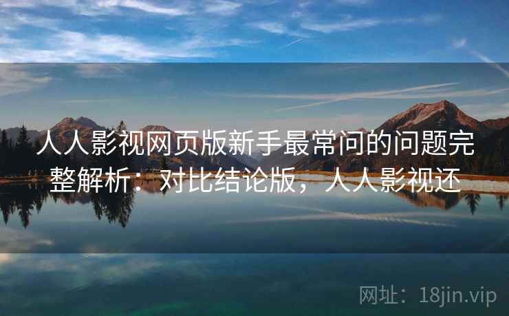 人人影视网页版新手最常问的问题完整解析:对比结论版,人人影视还 人人影视网页版新手最常问的问题完整解析:对比结论版,人人影视还