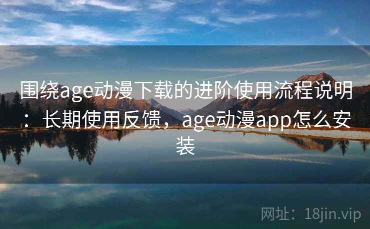 围绕age动漫下载的进阶使用流程说明:长期使用反馈,age动漫app怎么安装 围绕age动漫下载的进阶使用流程说明:长期使用反馈,age动漫app怎么安装