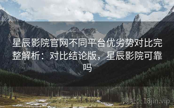 星辰影院官网不同平台优劣势对比完整解析:对比结论版,星辰影院可靠吗 星辰影院官网不同平台优劣势对比完整解析:对比结论版,星辰影院可靠吗