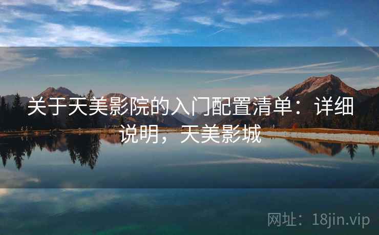 关于天美影院的入门配置清单:详细说明,天美影城 关于天美影院的入门配置清单:详细说明,天美影城