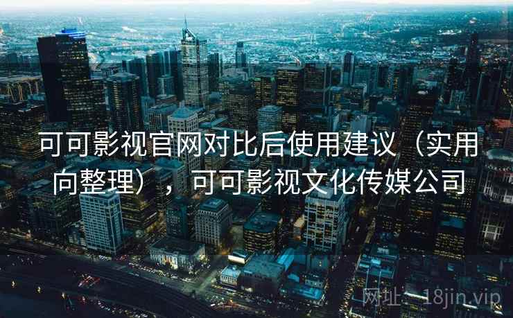 可可影视官网对比后使用建议(实用向整理),可可影视文化传媒公司 可可影视官网对比后使用建议(实用向整理),可可影视文化传媒公司