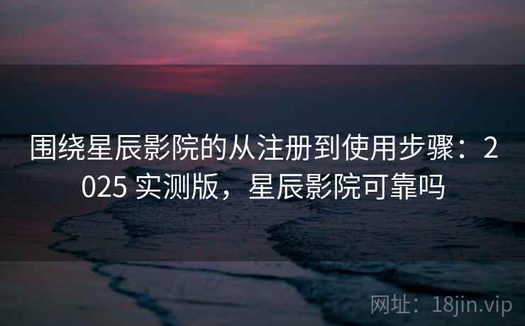 围绕星辰影院的从注册到使用步骤:2025 实测版,星辰影院可靠吗 围绕星辰影院的从注册到使用步骤:2025 实测版,星辰影院可靠吗