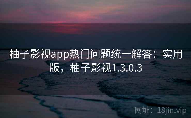 柚子影视app热门问题统一解答:实用版,柚子影视1.3.0.3 柚子影视app热门问题统一解答:实用版,柚子影视1.3.0.3