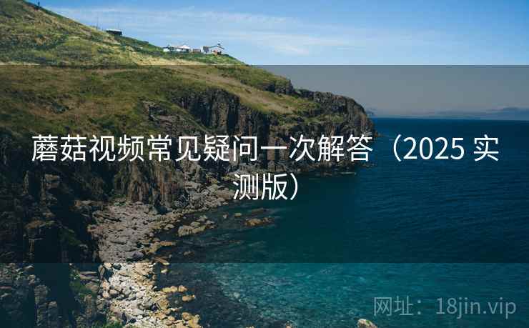 蘑菇视频常见疑问一次解答(2025 实测版) 蘑菇视频常见疑问一次解答(2025 实测版)