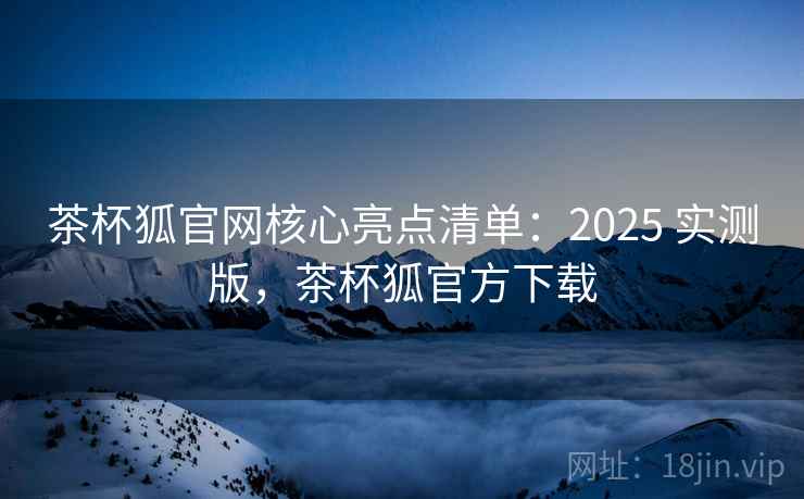 茶杯狐官网核心亮点清单:2025 实测版,茶杯狐官方下载 茶杯狐官网核心亮点清单:2025 实测版,茶杯狐官方下载