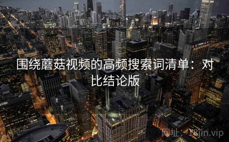 围绕蘑菇视频的高频搜索词清单:对比结论版 围绕蘑菇视频的高频搜索词清单:对比结论版