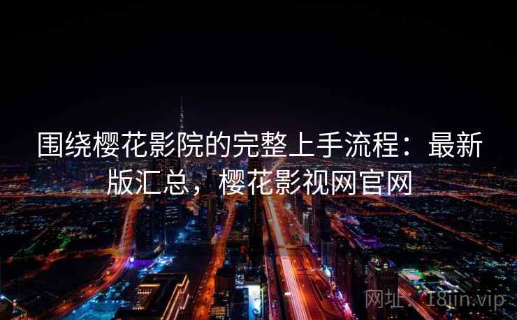 围绕樱花影院的完整上手流程:最新版汇总,樱花影视网官网 围绕樱花影院的完整上手流程:最新版汇总,樱花影视网官网